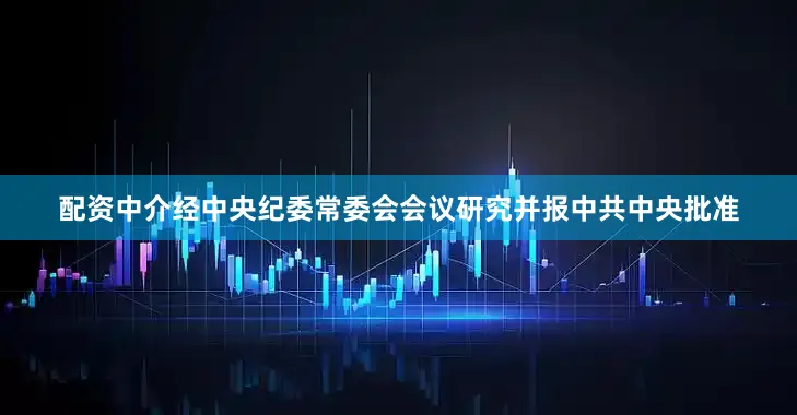 配资中介经中央纪委常委会会议研究并报中共中央批准