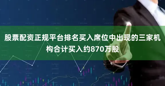 股票配资正规平台排名买入席位中出现的三家机构合计买入约870万股