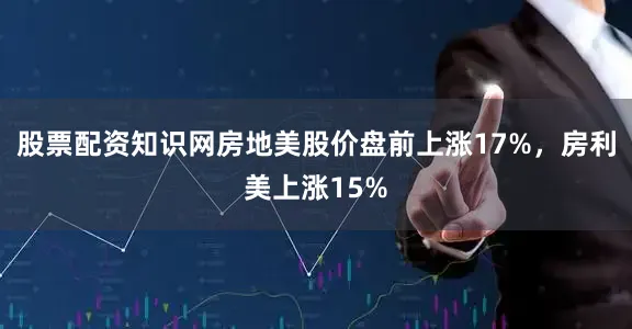 股票配资知识网房地美股价盘前上涨17%，房利美上涨15%