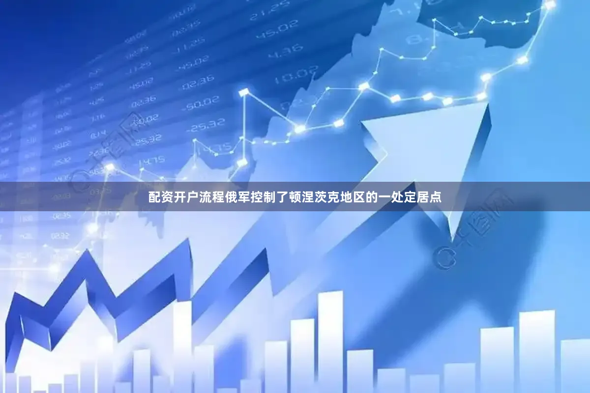 配资开户流程俄军控制了顿涅茨克地区的一处定居点