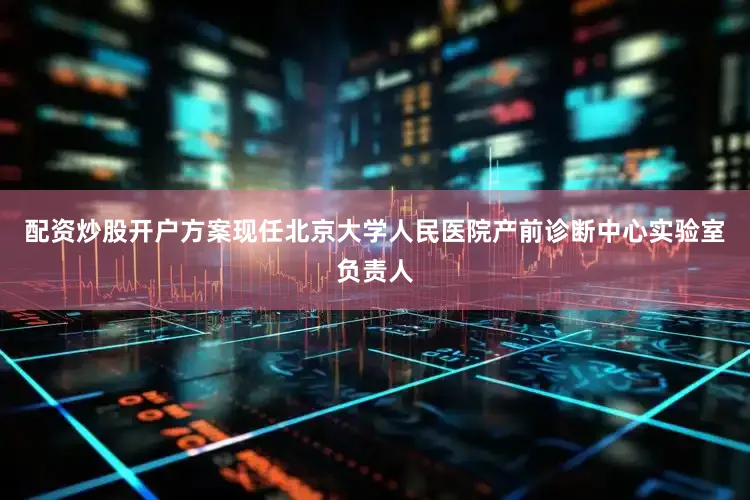 配资炒股开户方案现任北京大学人民医院产前诊断中心实验室负责人