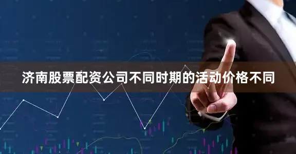 济南股票配资公司不同时期的活动价格不同