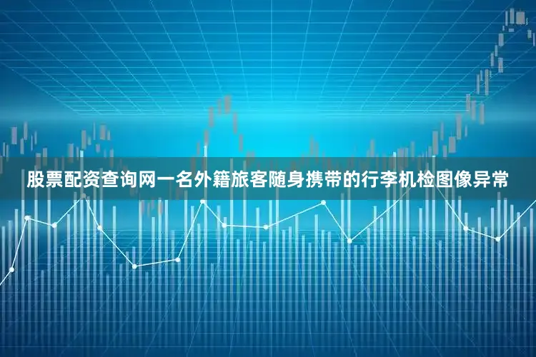 股票配资查询网一名外籍旅客随身携带的行李机检图像异常