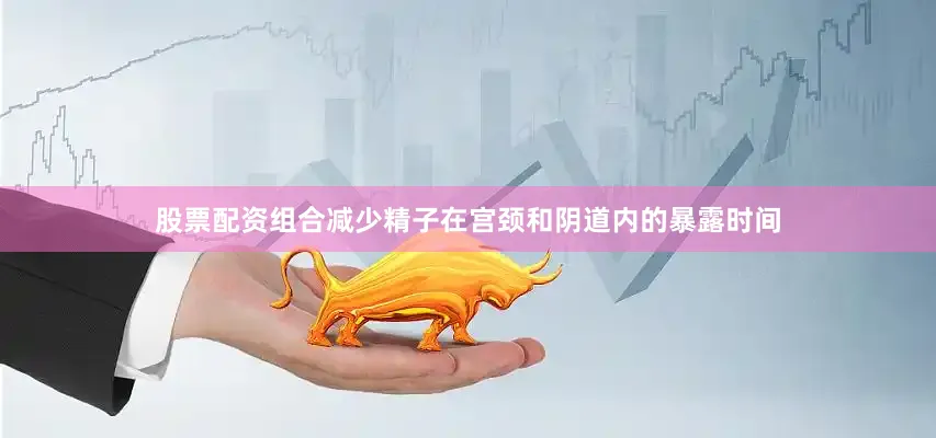 股票配资组合减少精子在宫颈和阴道内的暴露时间