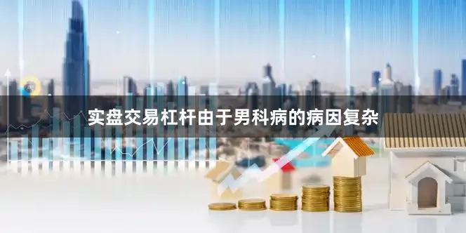 实盘交易杠杆由于男科病的病因复杂