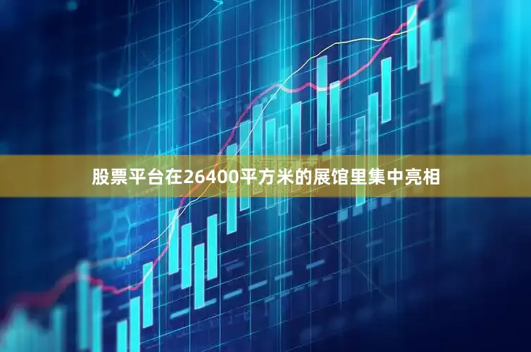 股票平台在26400平方米的展馆里集中亮相