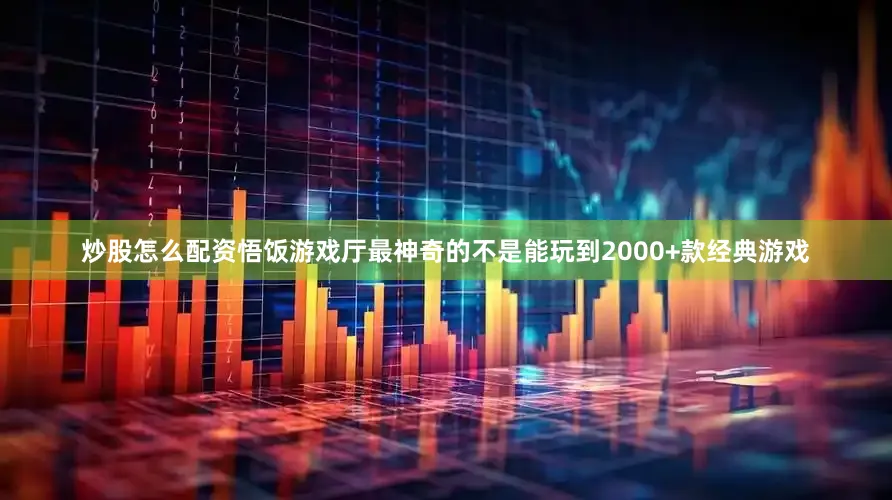 炒股怎么配资悟饭游戏厅最神奇的不是能玩到2000+款经典游戏