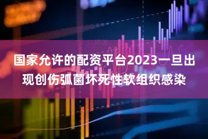 国家允许的配资平台2023一旦出现创伤弧菌坏死性软组织感染