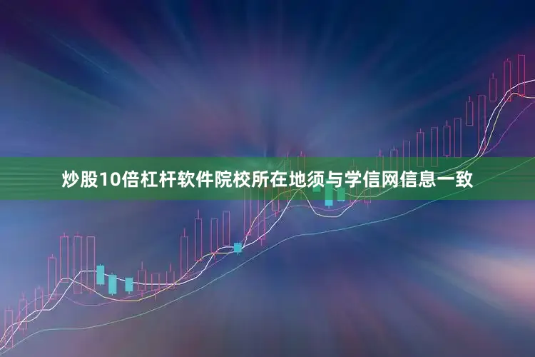 炒股10倍杠杆软件院校所在地须与学信网信息一致