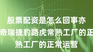 股票配资是怎么回事亦能维系奇瑞捷豹路虎常熟工厂的正常运营