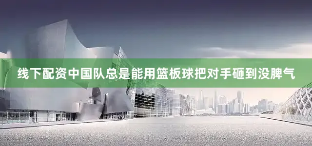 线下配资中国队总是能用篮板球把对手砸到没脾气