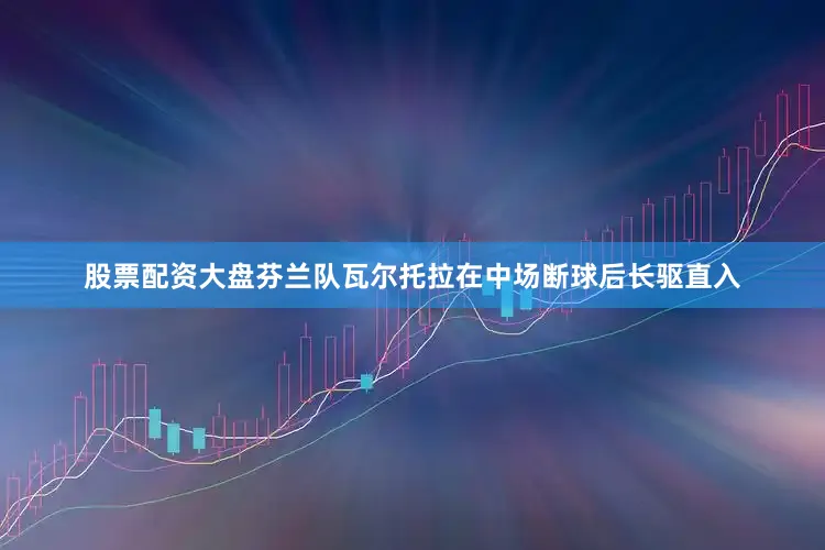 股票配资大盘芬兰队瓦尔托拉在中场断球后长驱直入