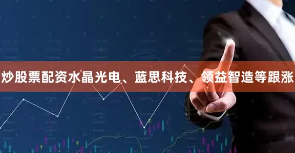 炒股票配资水晶光电、蓝思科技、领益智造等跟涨