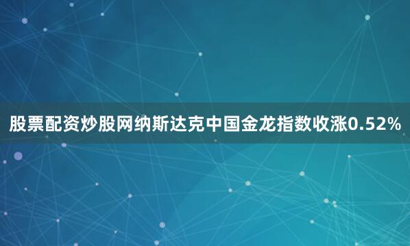 股票配资炒股网纳斯达克中国金龙指数收涨0.52%