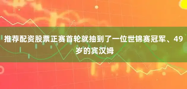 推荐配资股票正赛首轮就抽到了一位世锦赛冠军、49 岁的宾汉姆