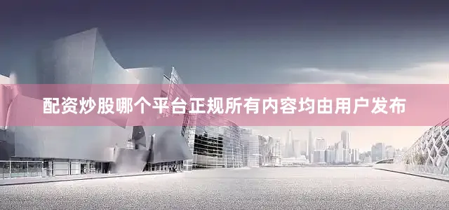 配资炒股哪个平台正规所有内容均由用户发布