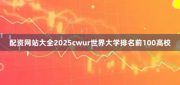配资网站大全2025cwur世界大学排名前100高校
