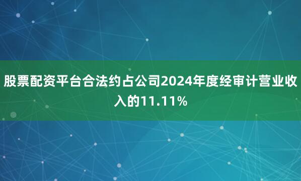 股票配资平台合法约占公司2024年度经审计营业收入的11.11%