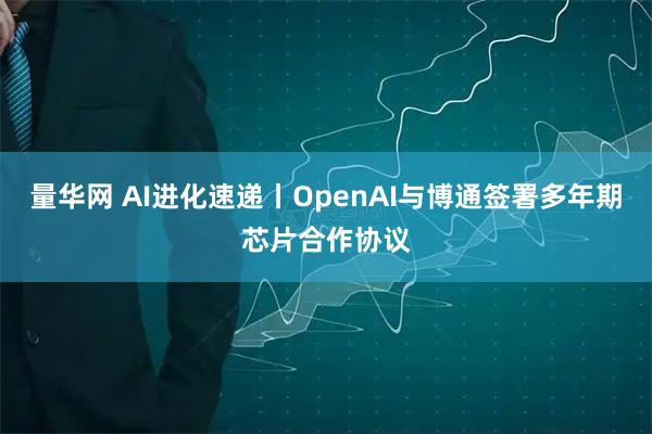 量华网 AI进化速递丨OpenAI与博通签署多年期芯片合作协议