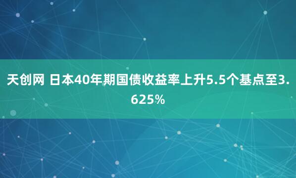 天创网 日本40年期国债收益率上升5.5个基点至3.625%