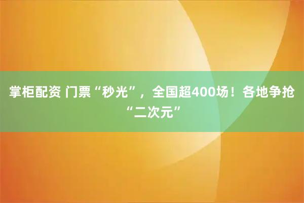 掌柜配资 门票“秒光”，全国超400场！各地争抢“二次元”