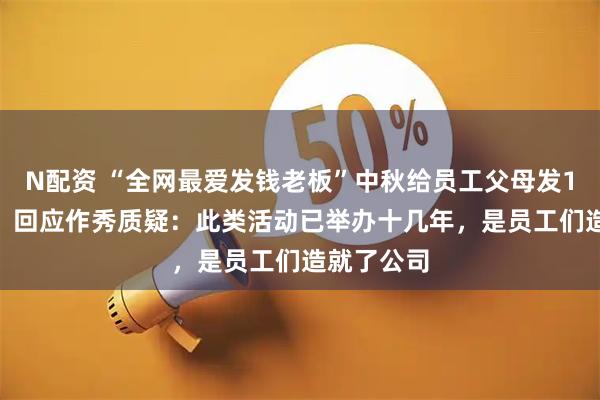 N配资 “全网最爱发钱老板”中秋给员工父母发1000万元，回应作秀质疑：此类活动已举办十几年，是员工们造就了公司