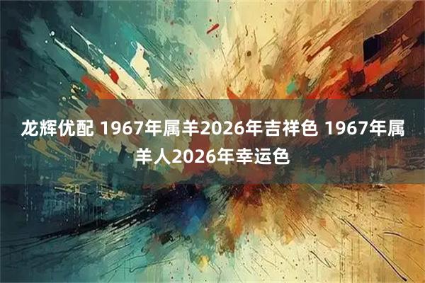 龙辉优配 1967年属羊2026年吉祥色 1967年属羊人2026年幸运色