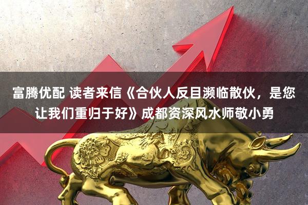 富腾优配 读者来信《合伙人反目濒临散伙，是您让我们重归于好》成都资深风水师敬小勇
