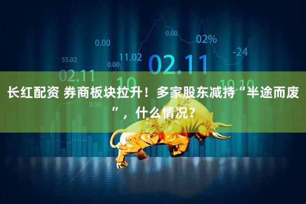 长红配资 券商板块拉升！多家股东减持“半途而废”，什么情况？