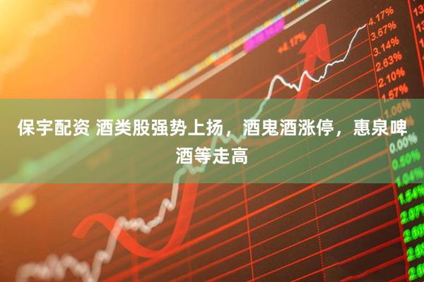 保宇配资 酒类股强势上扬，酒鬼酒涨停，惠泉啤酒等走高