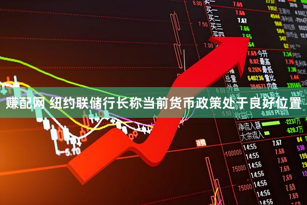 赚配网 纽约联储行长称当前货币政策处于良好位置