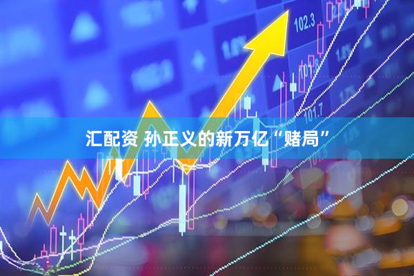 汇配资 孙正义的新万亿“赌局”