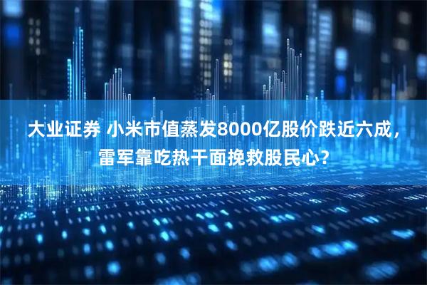 大业证券 小米市值蒸发8000亿股价跌近六成，雷军靠吃热干面挽救股民心？
