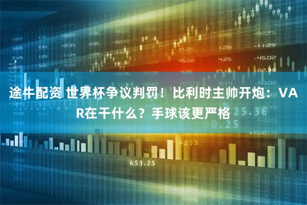 途牛配资 世界杯争议判罚！比利时主帅开炮：VAR在干什么？手球该更严格