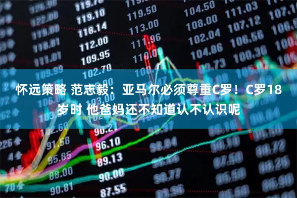 怀远策略 范志毅：亚马尔必须尊重C罗！C罗18岁时 他爸妈还不知道认不认识呢