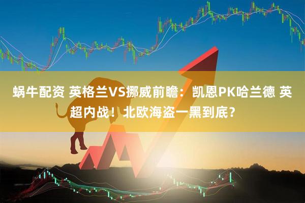 蜗牛配资 英格兰VS挪威前瞻：凯恩PK哈兰德 英超内战！北欧海盗一黑到底？