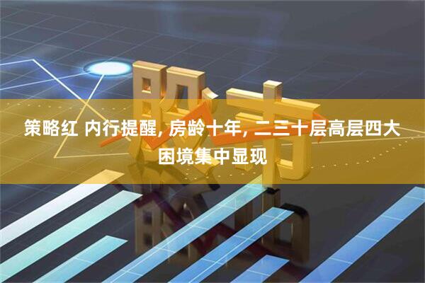 策略红 内行提醒, 房龄十年, 二三十层高层四大困境集中显现