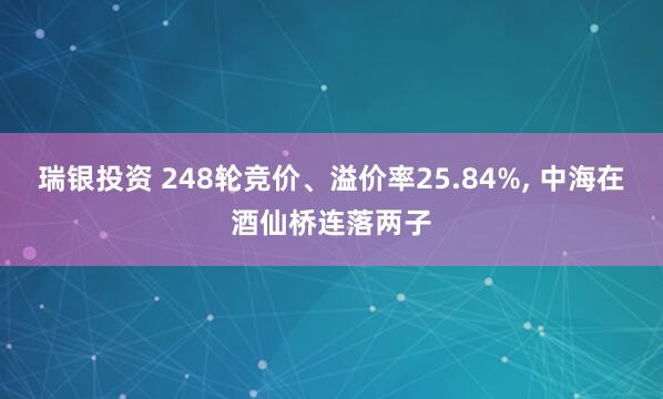 瑞银投资 248轮竞价、溢价率25.84%, 中海在酒仙桥连落两子