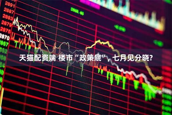 天猫配资端 楼市“政策底”, 七月见分晓?