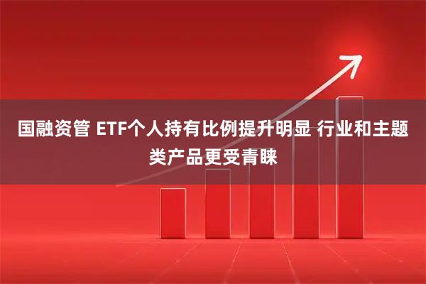 国融资管 ETF个人持有比例提升明显 行业和主题类产品更受青睐