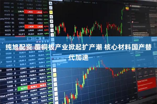 纯旭配资 覆铜板产业掀起扩产潮 核心材料国产替代加速